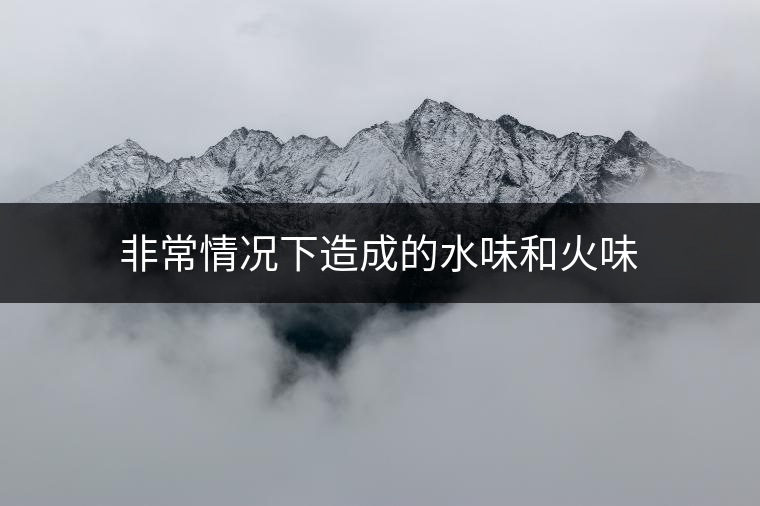 非常情況下造成的水味和火味 非常情況下造成的水味和火味