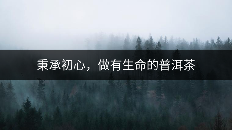 秉承初心，做有生命的普洱茶