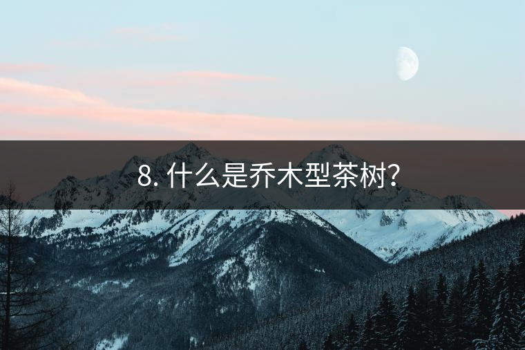 ? 8. 什么是喬木型茶樹？