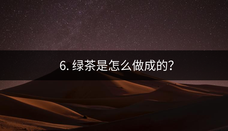 ? 6. 綠茶是怎么做成的？