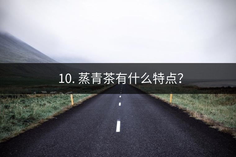 ? 10. 蒸青茶有什么特點(diǎn)？