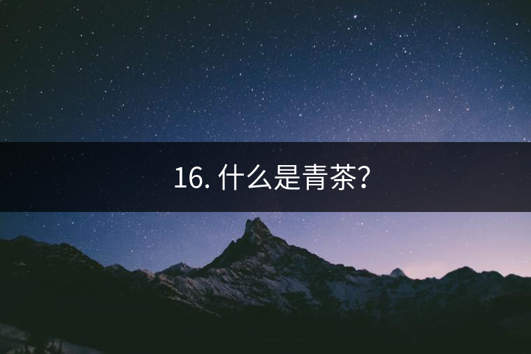 ? 16. 什么是青茶？