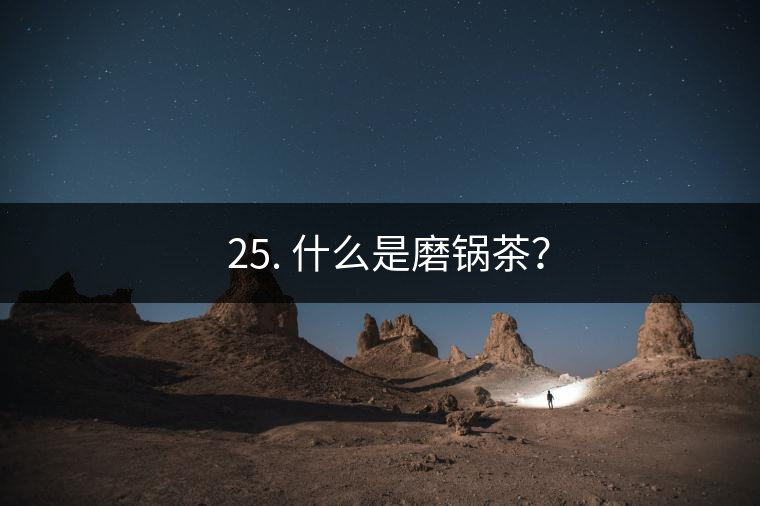 ? 25. 什么是磨鍋茶？