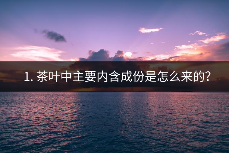 ? 1. 茶葉中主要內(nèi)含成份是怎么來(lái)的？