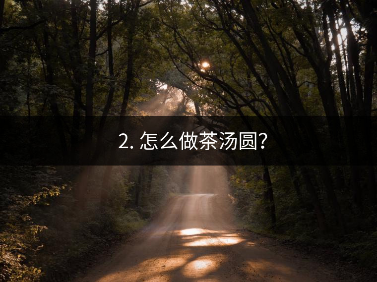? 2. 怎么做茶湯圓？