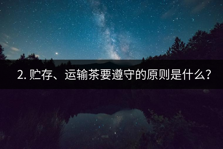 ? 2. 貯存、運(yùn)輸茶要遵守的原則是什么？