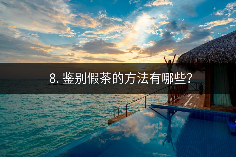 ? 8. 鑒別假茶的方法有哪些？