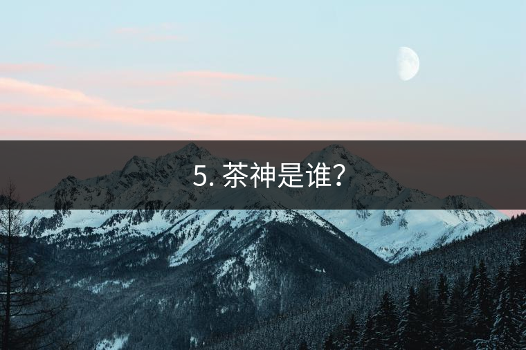 ? 5. 茶神是誰(shuí)？