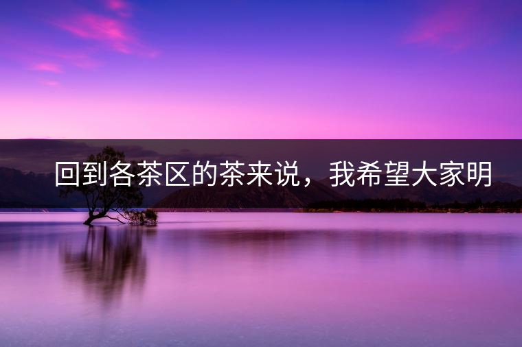 　回到各茶區(qū)的茶來說，我希望大家明白幾個基本的結(jié)論：