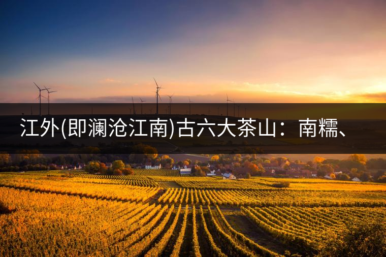 江外(即瀾滄江南)古六大茶山：南糯、南嶠、勐宋、景邁、布朗、巴達(dá)。