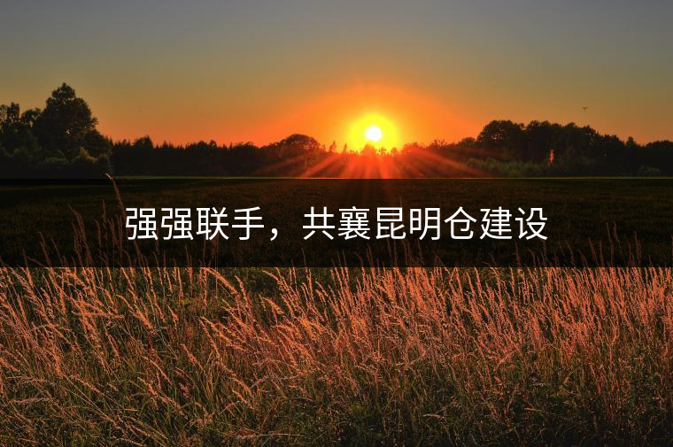 強強聯(lián)手，共襄昆明倉建設