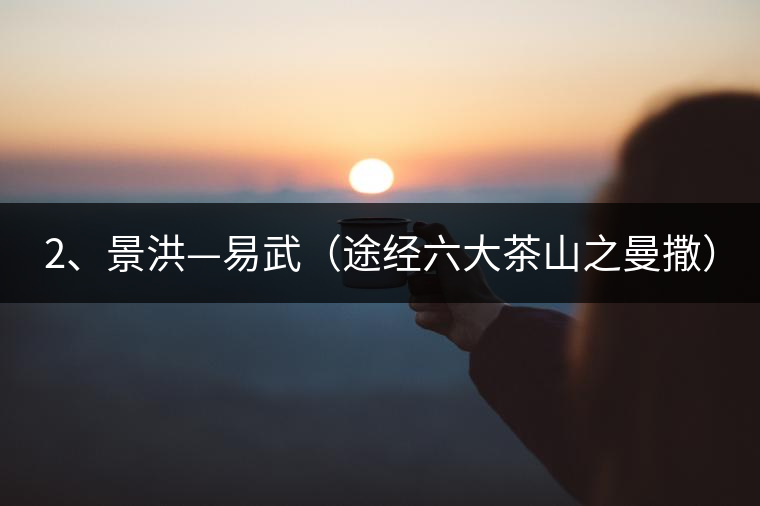 2、景洪—易武（途經(jīng)六大茶山之曼撒）