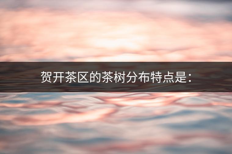 賀開茶區(qū)的茶樹分布特點是：