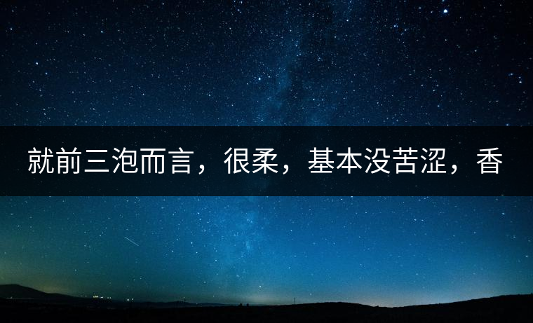 就前三泡而言，很柔，基本沒苦澀，香氣也很好。