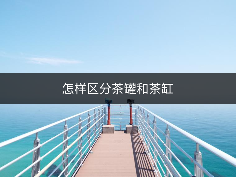 怎樣區(qū)分茶罐和茶缸 怎樣區(qū)分茶罐和茶缸