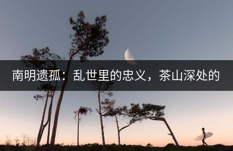 南明遺孤：亂世里的忠義，茶山深處的守護(hù)